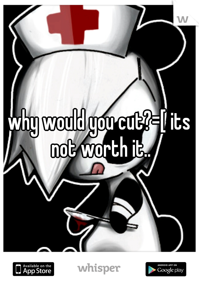 why would you cut?=[ its not worth it..