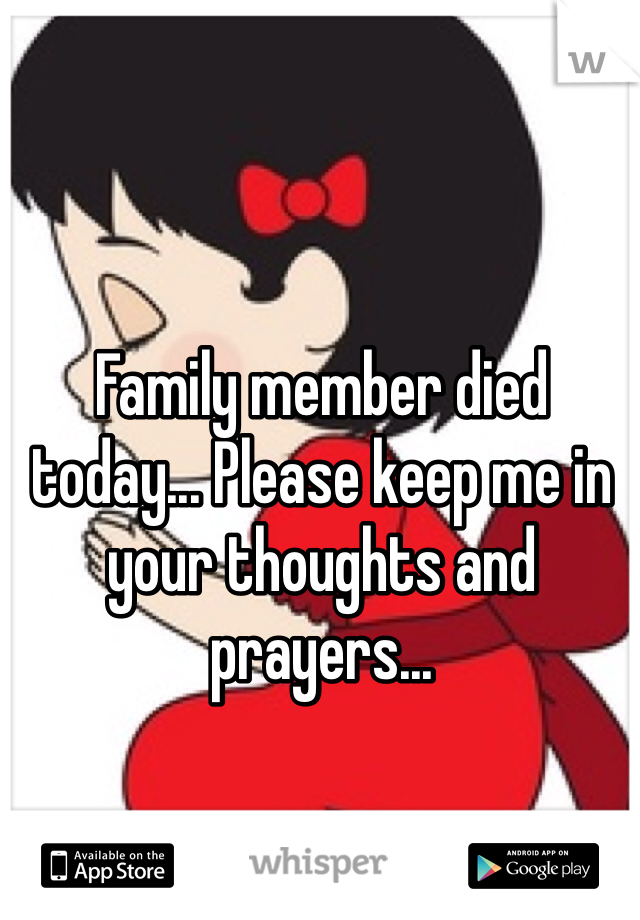 Family member died today... Please keep me in your thoughts and prayers...
