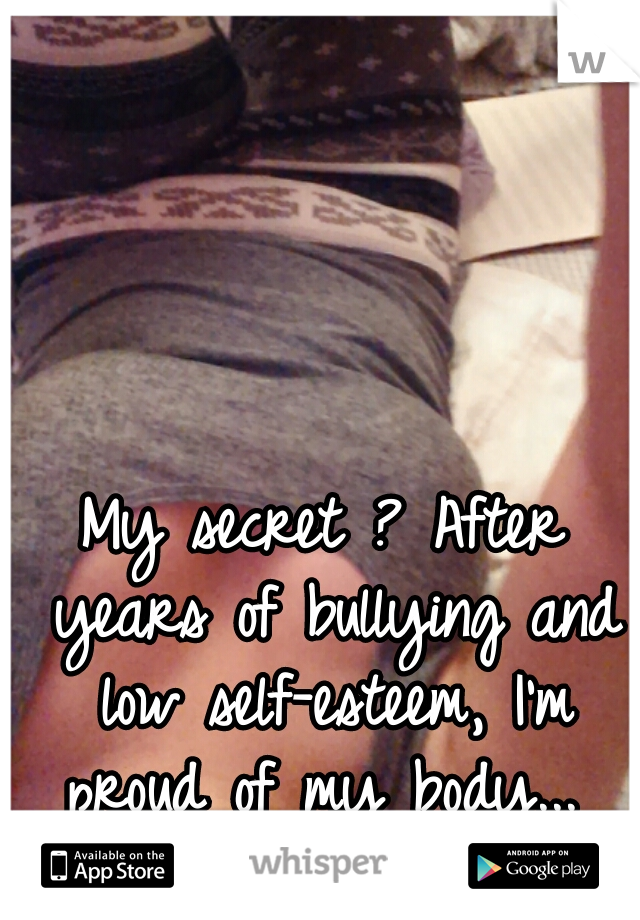 My secret ? After years of bullying and low self-esteem, I'm proud of my body...  Fuck haters.  