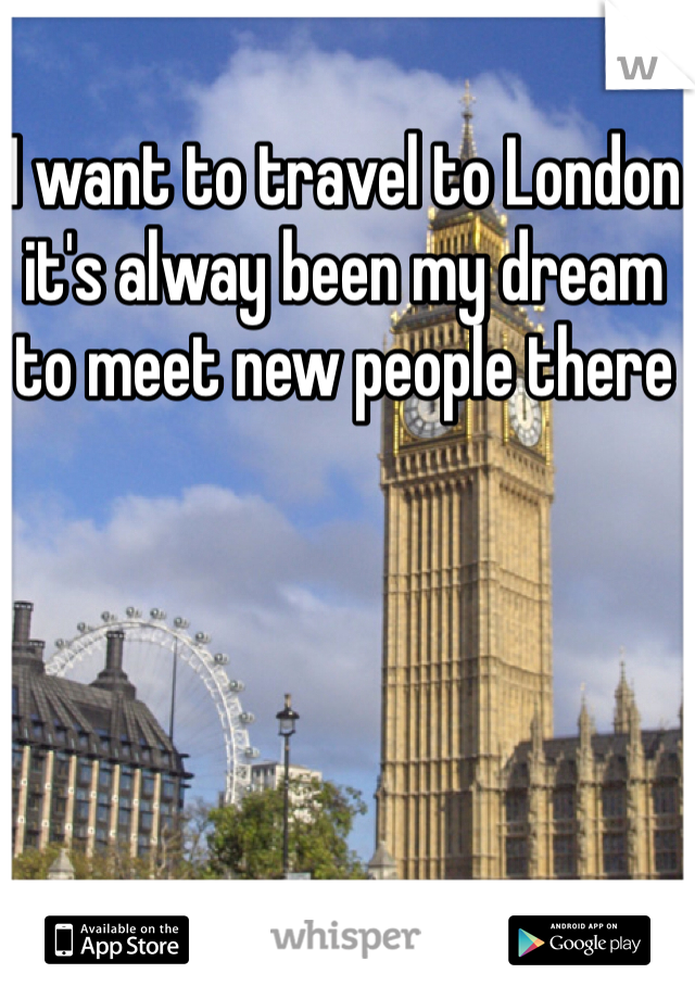 I want to travel to London it's alway been my dream to meet new people there 