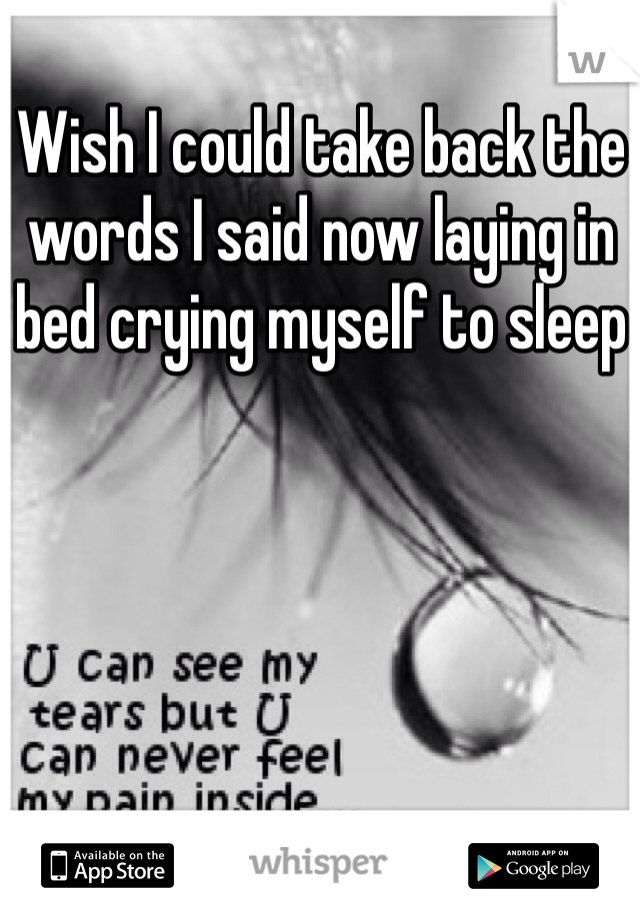 Wish I could take back the words I said now laying in bed crying myself to sleep