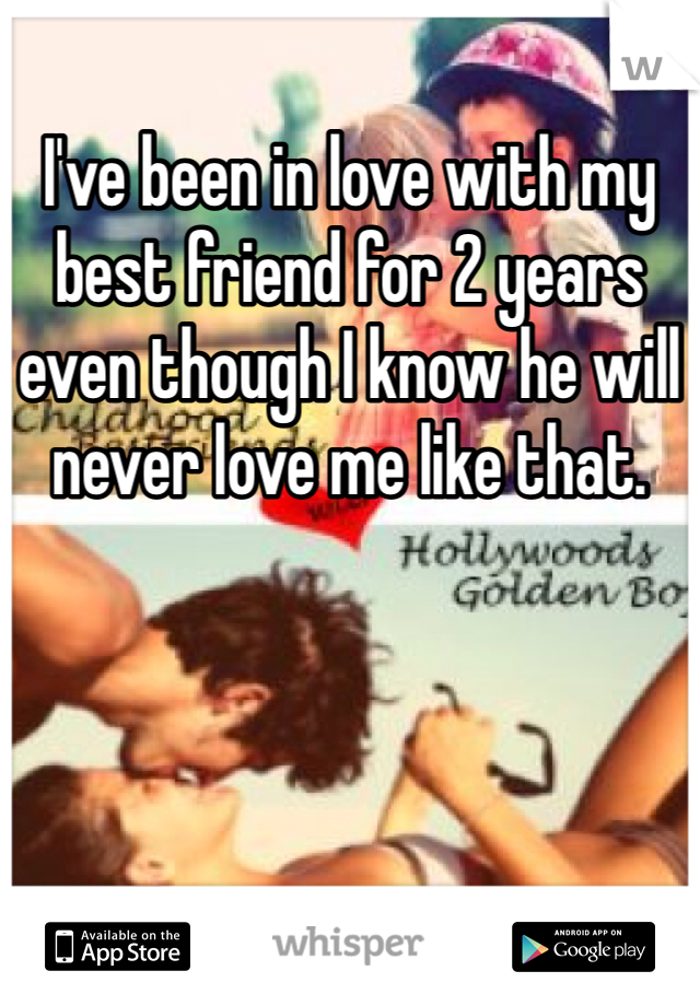 I've been in love with my best friend for 2 years even though I know he will never love me like that.