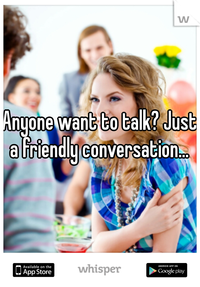 Anyone want to talk? Just a friendly conversation... 
