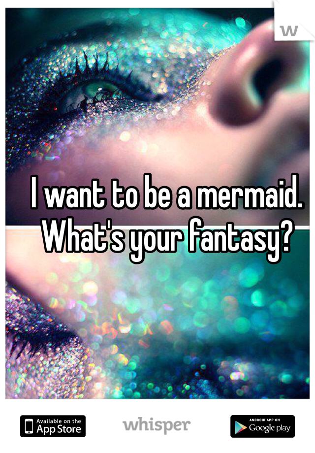 I want to be a mermaid. What's your fantasy?