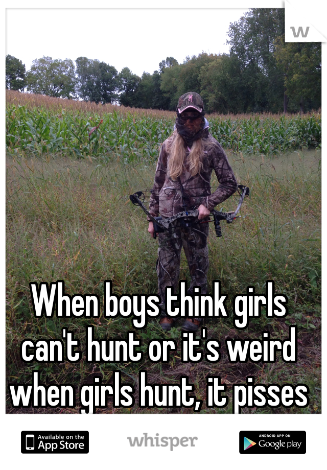 When boys think girls can't hunt or it's weird when girls hunt, it pisses me off. 