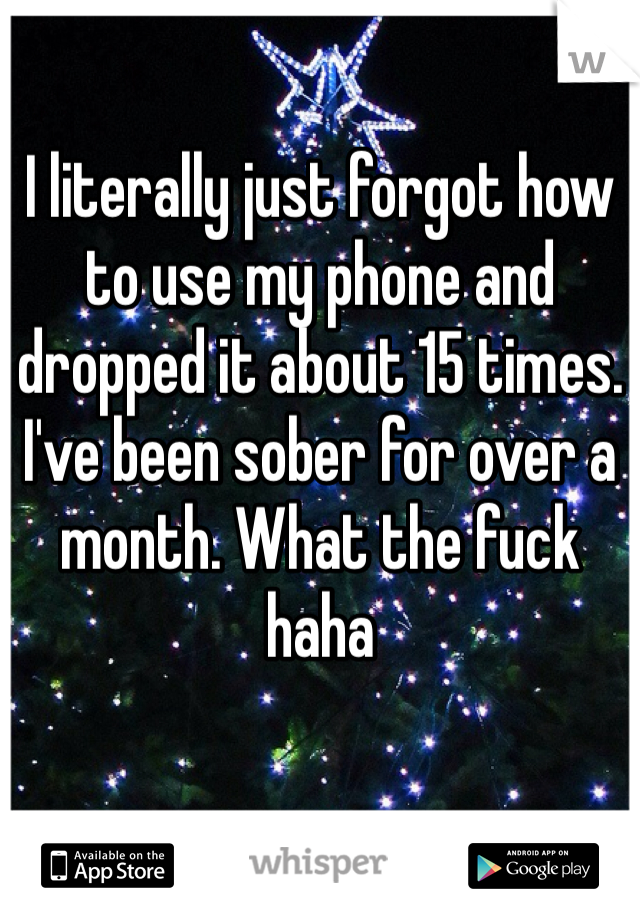 I literally just forgot how to use my phone and dropped it about 15 times. I've been sober for over a month. What the fuck haha