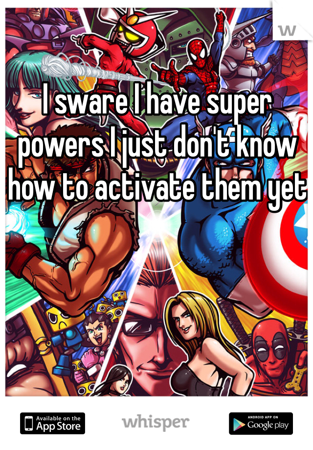 I sware I have super powers I just don't know how to activate them yet 