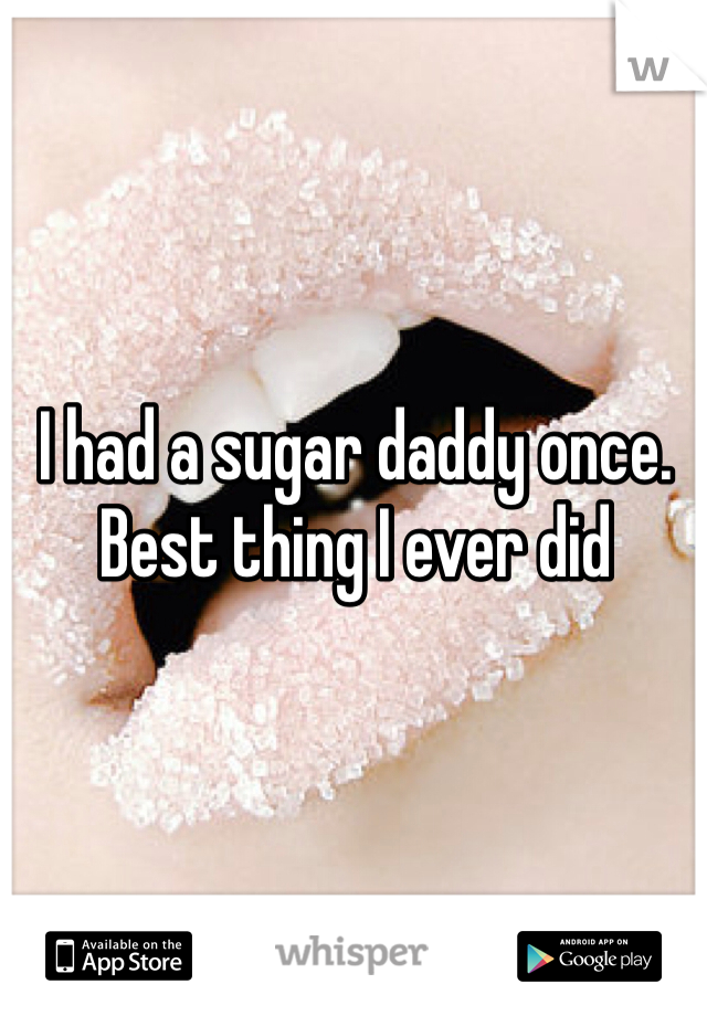 I had a sugar daddy once. Best thing I ever did