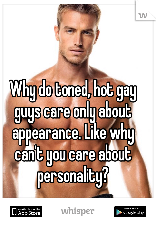 Why do toned, hot gay guys care only about appearance. Like why can't you care about personality?
