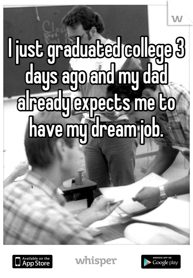 I just graduated college 3 days ago and my dad already expects me to have my dream job. 