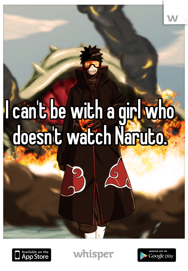 I can't be with a girl who doesn't watch Naruto.