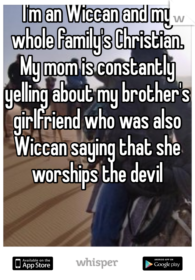 I'm an Wiccan and my whole family's Christian. 
My mom is constantly yelling about my brother's girlfriend who was also Wiccan saying that she worships the devil