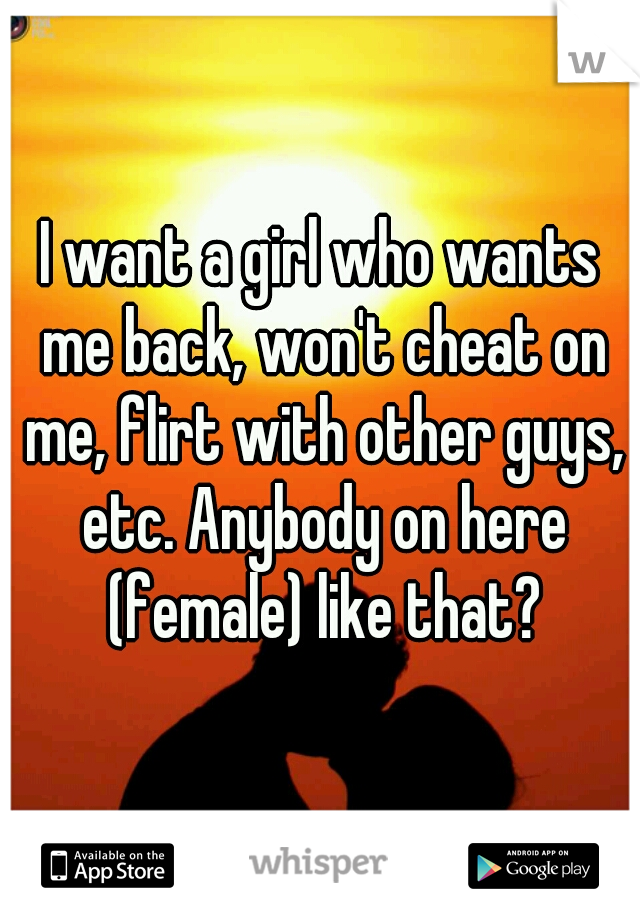 I want a girl who wants me back, won't cheat on me, flirt with other guys, etc. Anybody on here (female) like that?