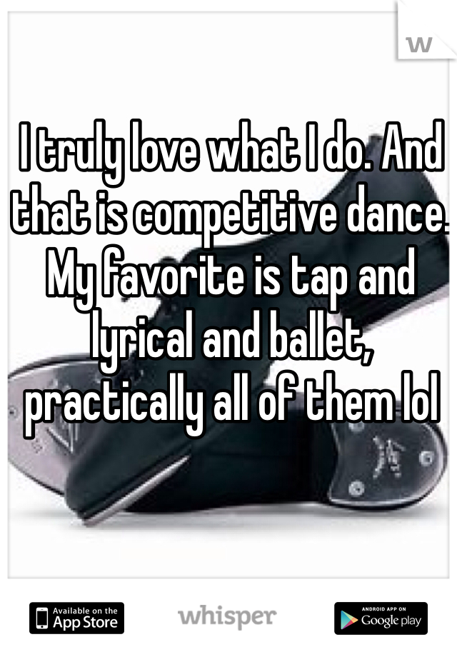 I truly love what I do. And that is competitive dance. My favorite is tap and lyrical and ballet, practically all of them lol
