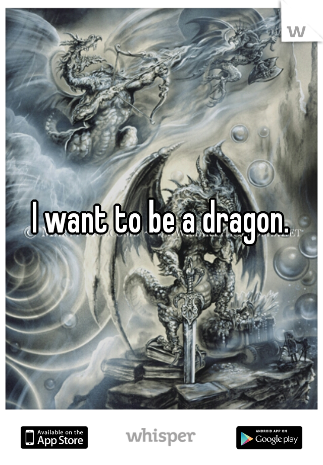 I want to be a dragon.
