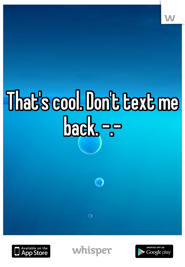 That's cool. Don't text me back. -.-