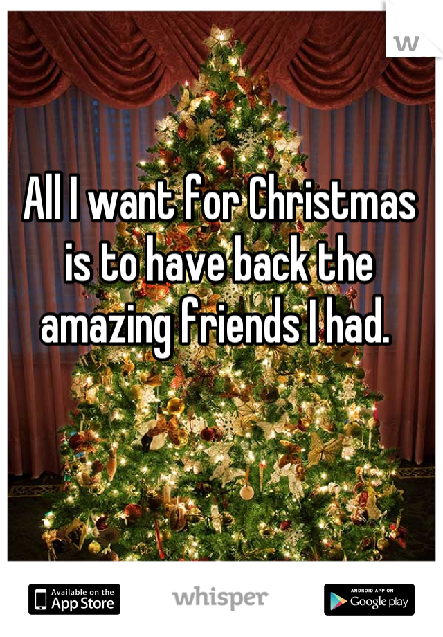 All I want for Christmas is to have back the amazing friends I had. 