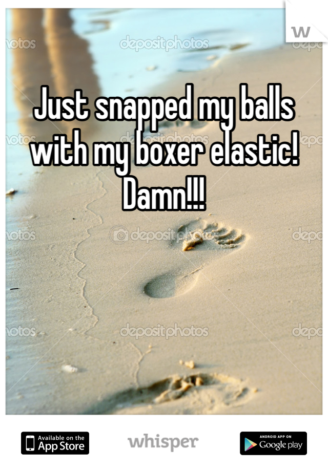 Just snapped my balls with my boxer elastic! Damn!!!