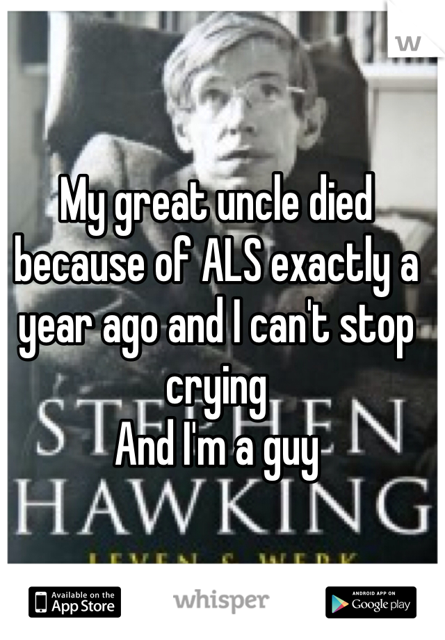My great uncle died because of ALS exactly a year ago and I can't stop crying
And I'm a guy
