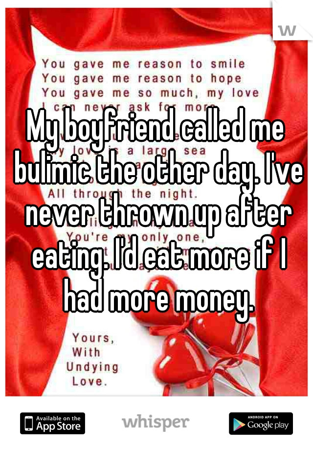 My boyfriend called me bulimic the other day. I've never thrown up after eating. I'd eat more if I had more money.