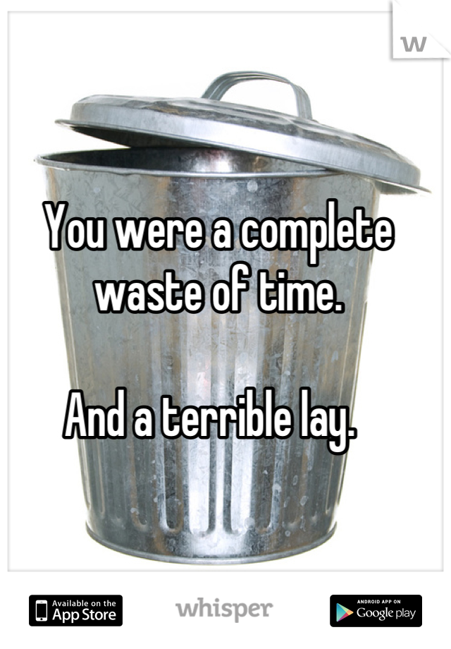 You were a complete waste of time. 

And a terrible lay.  