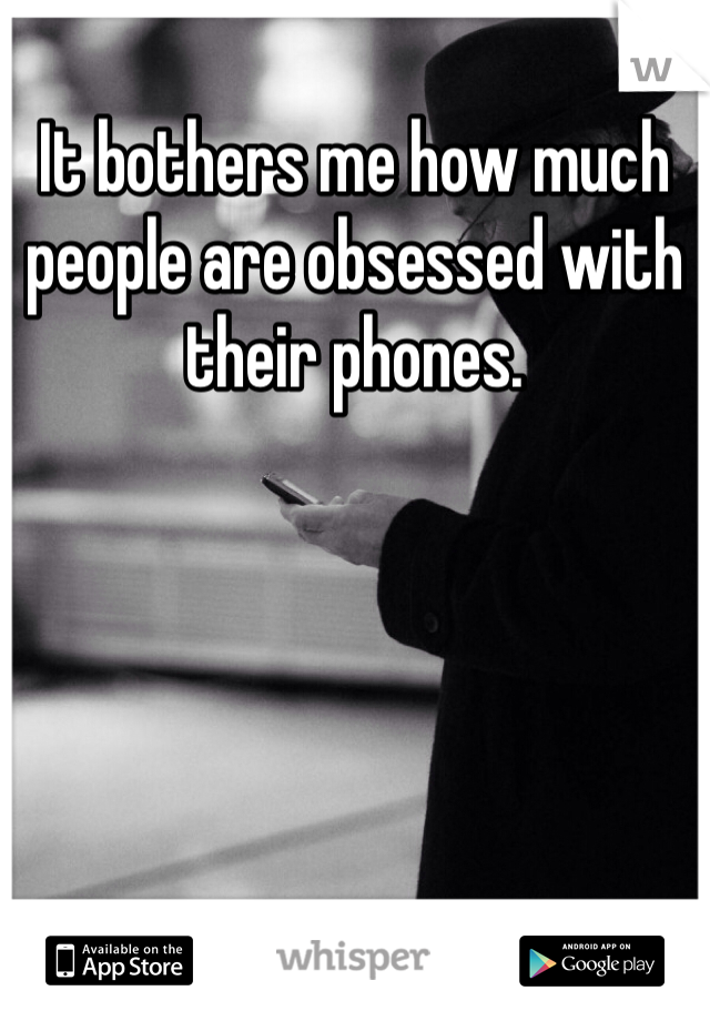 It bothers me how much people are obsessed with their phones. 
