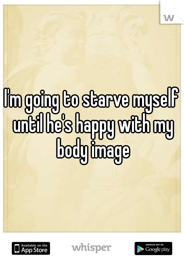 I'm going to starve myself until he's happy with my body image