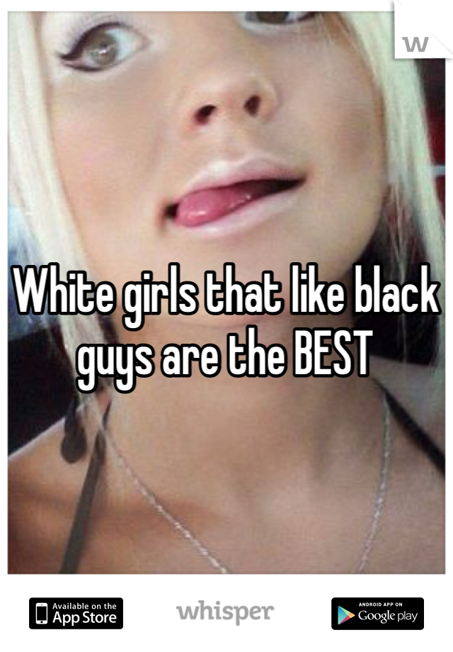 White girls that like black guys are the BEST