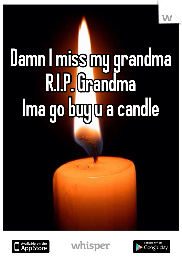Damn I miss my grandma 
R.I.P. Grandma 
Ima go buy u a candle 