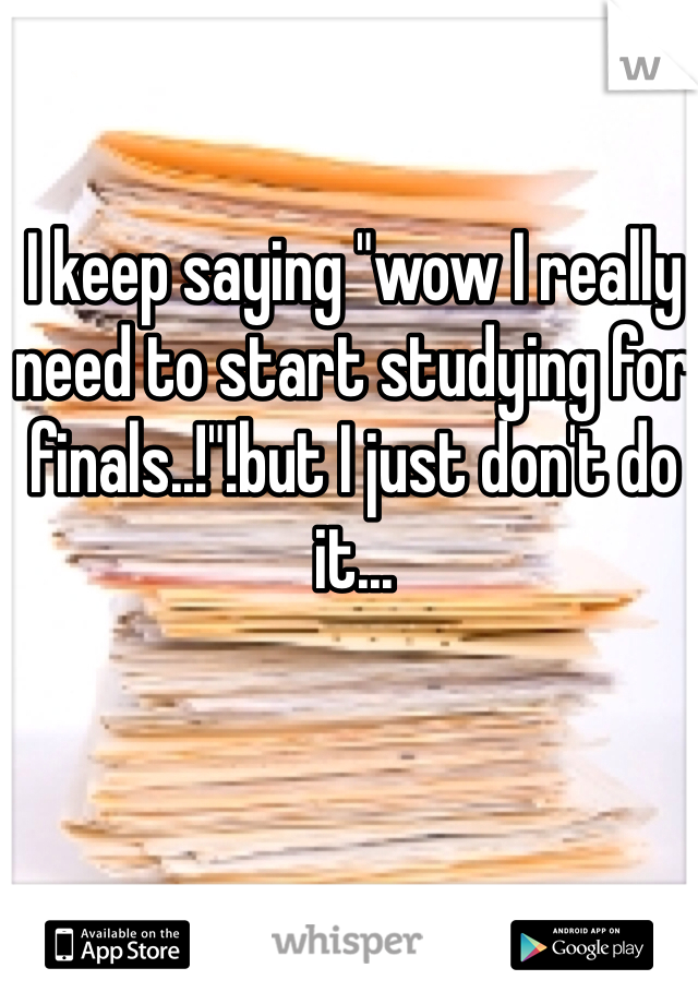 I keep saying "wow I really need to start studying for finals..!"!but I just don't do it... 