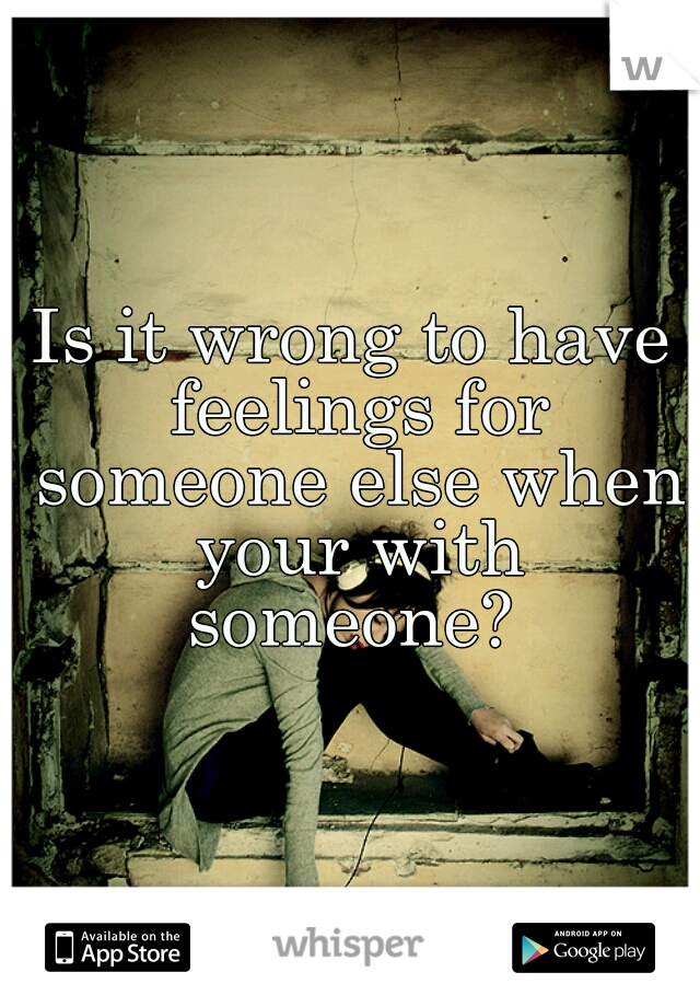 Is it wrong to have feelings for someone else when your with someone? 