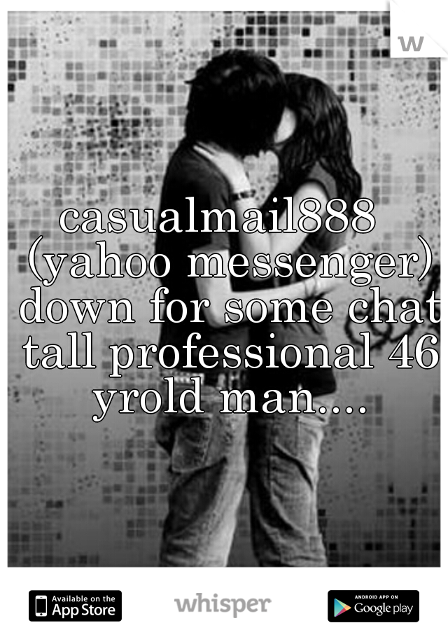 casualmail888  (yahoo messenger) down for some chat tall professional 46 yrold man....