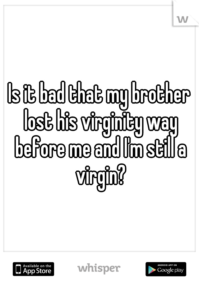 Is it bad that my brother lost his virginity way before me and I'm still a virgin?