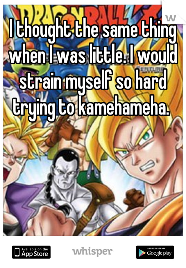 I thought the same thing when I was little. I would strain myself so hard trying to kamehameha. 