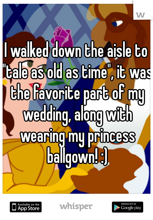 I walked down the aisle to "tale as old as time", it was the favorite part of my wedding, along with wearing my princess ballgown! :)