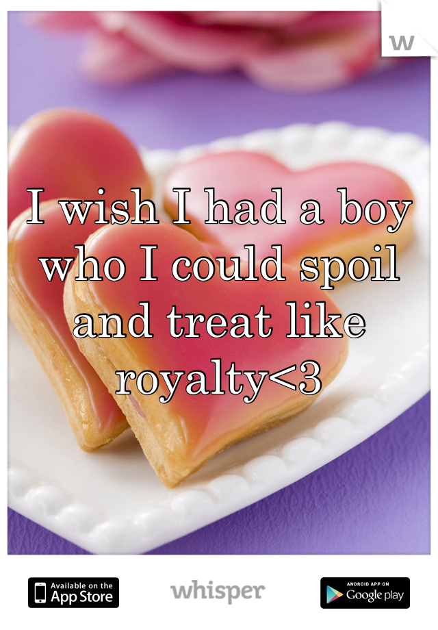 I wish I had a boy who I could spoil and treat like royalty<3
