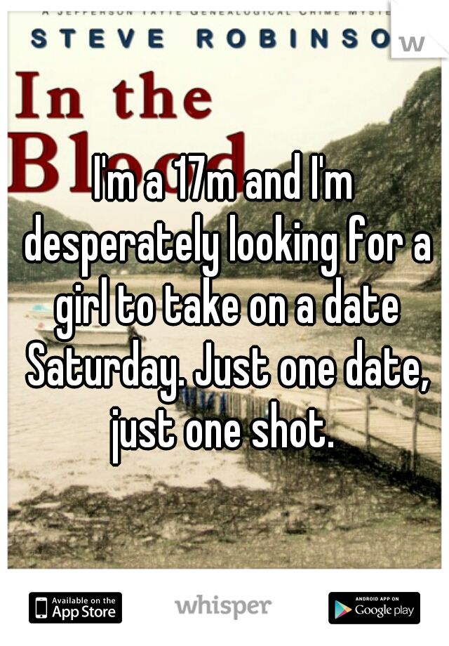 I'm a 17m and I'm desperately looking for a girl to take on a date Saturday. Just one date, just one shot. 