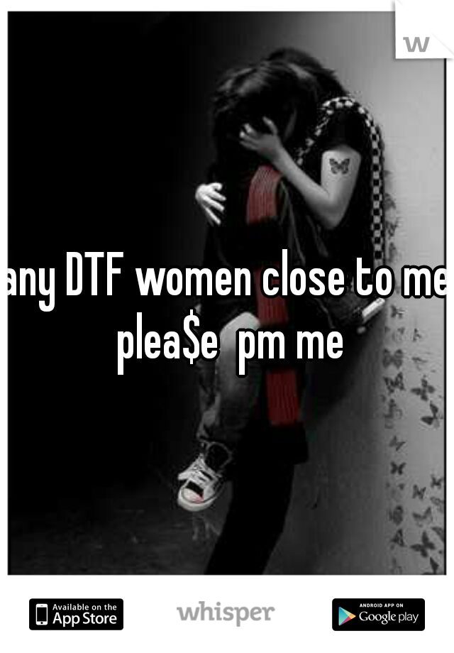 any DTF women close to me plea$e  pm me