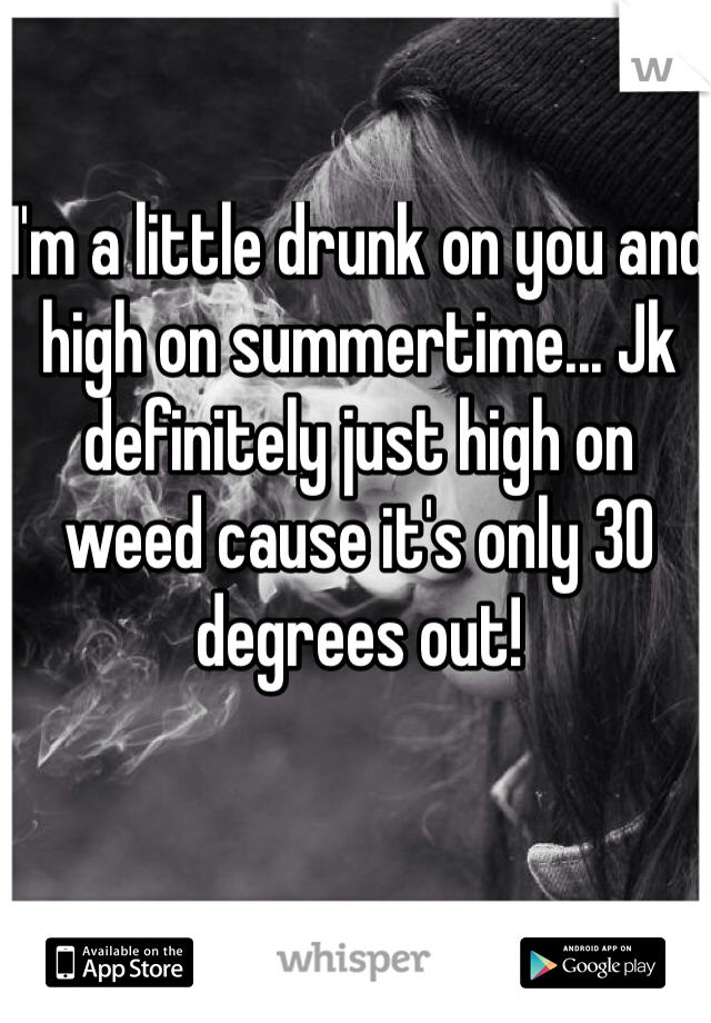 I'm a little drunk on you and high on summertime... Jk definitely just high on weed cause it's only 30 degrees out!