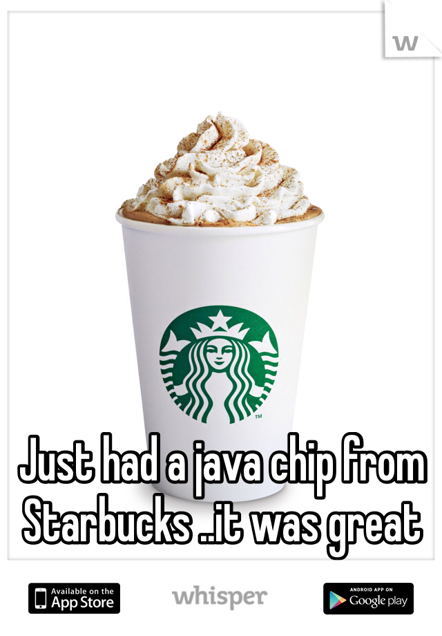 Just had a java chip from Starbucks ..it was great