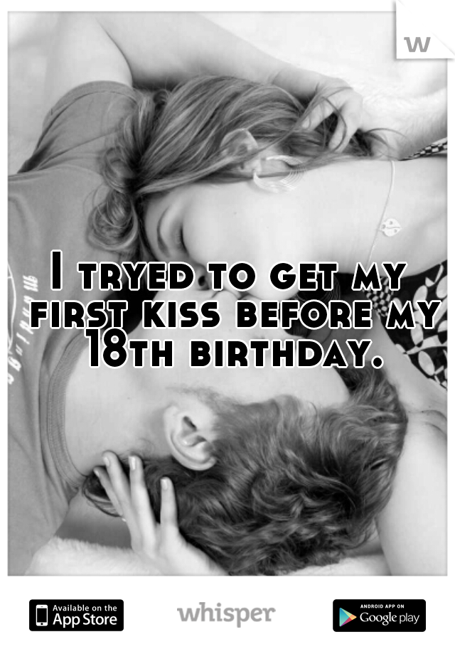 I tryed to get my first kiss before my 18th birthday.