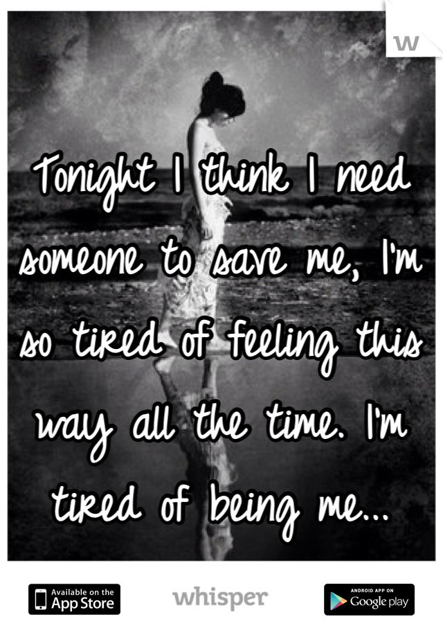 Tonight I think I need someone to save me, I'm so tired of feeling this way all the time. I'm tired of being me...

