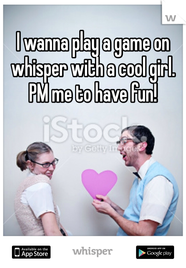 I wanna play a game on whisper with a cool girl. PM me to have fun! 