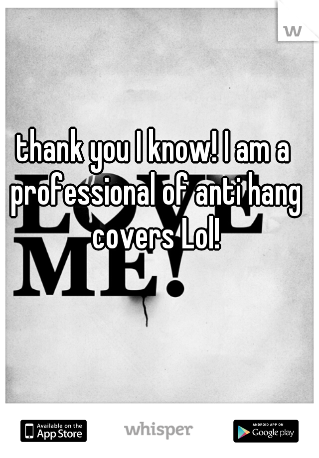 thank you I know! I am a professional of anti hang covers Lol!