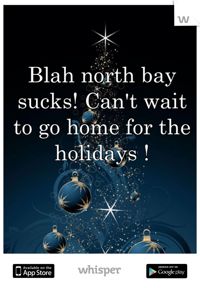 Blah north bay sucks! Can't wait to go home for the holidays !
