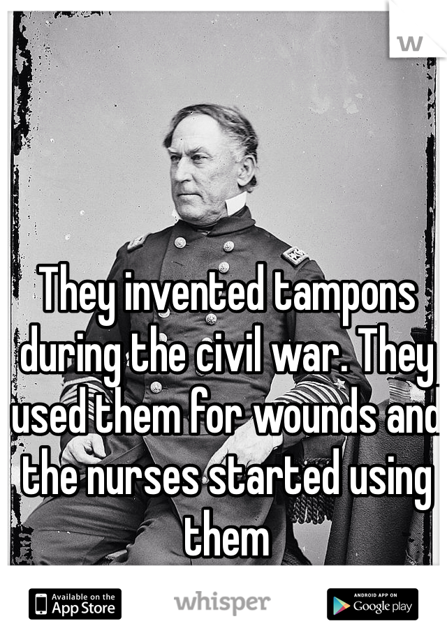 They invented tampons during the civil war. They used them for wounds and the nurses started using them