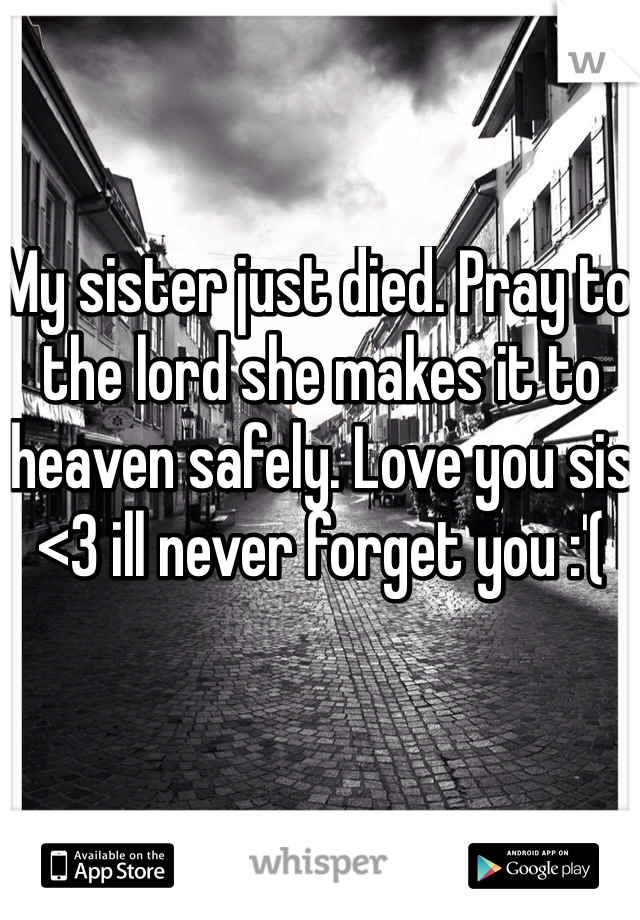 My sister just died. Pray to the lord she makes it to heaven safely. Love you sis <3 ill never forget you :'( 