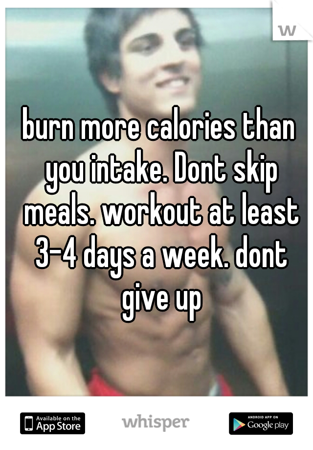 burn more calories than you intake. Dont skip meals. workout at least 3-4 days a week. dont give up
