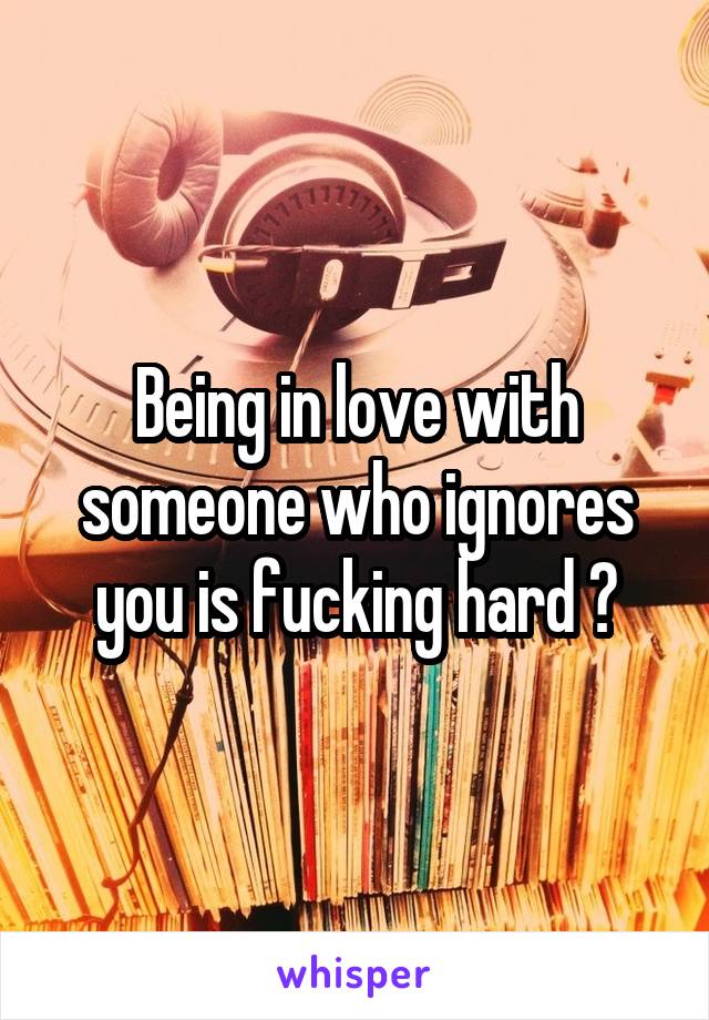 Being in love with someone who ignores you is fucking hard 💔