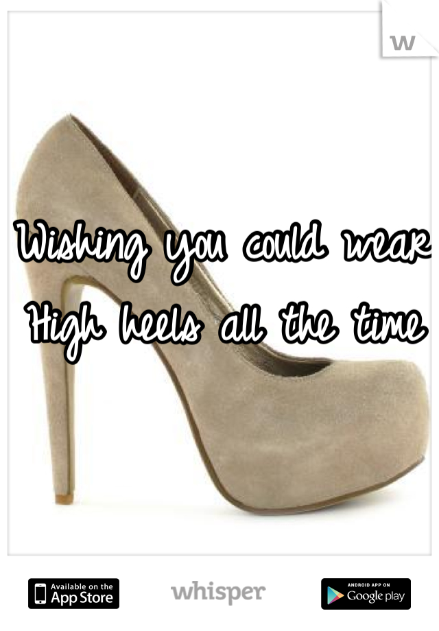 Wishing you could wear 
High heels all the time
